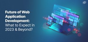 Future of Web Application Development: What to Expect in 2023 & Beyond?