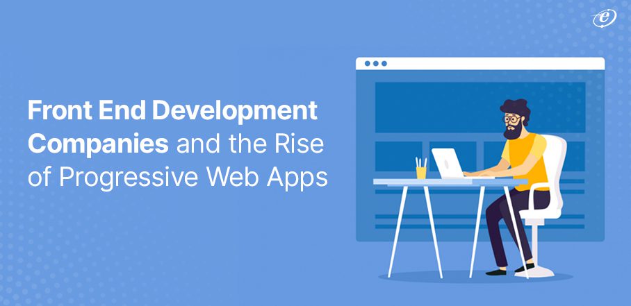 Front End Development Companies and the Rise of Progressive Web Apps