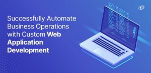 Leveraging Custom Web Application Development for Enhanced Business Automation